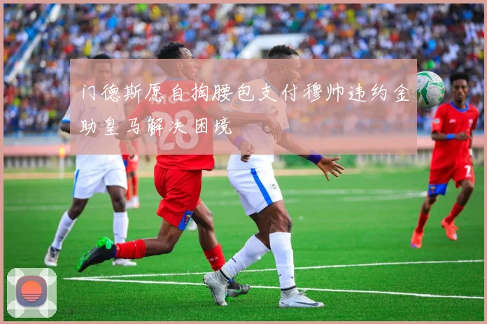 门德斯愿自掏腰包支付穆帅违约金助皇马解决困境