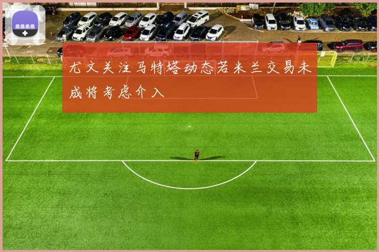 尤文关注马特塔动态若米兰交易未成将考虑介入