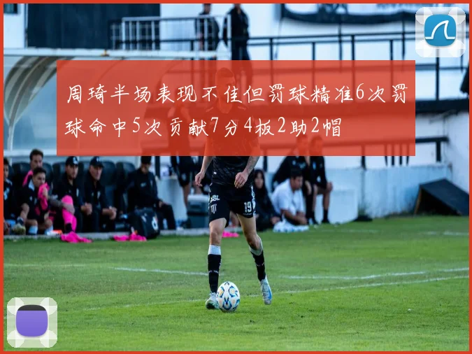 周琦半场表现不佳但罚球精准6次罚球命中5次贡献7分4板2助2帽