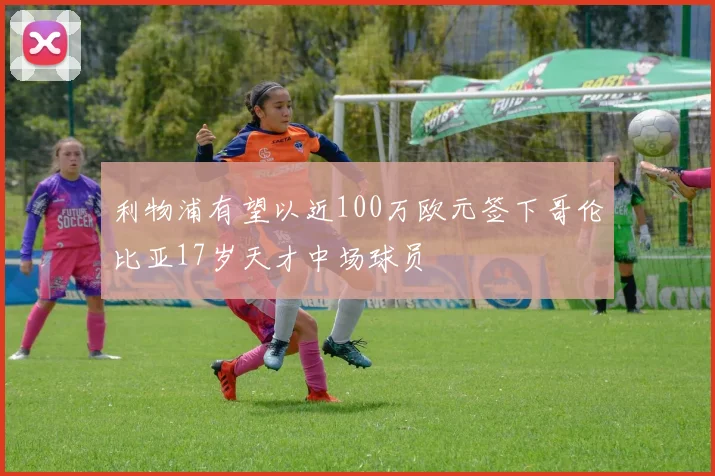 利物浦有望以近100万欧元签下哥伦比亚17岁天才中场球员