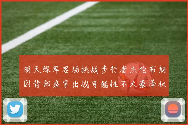 明天绿军客场挑战步行者杰伦布朗因背部痉挛出战可能性不大豪泽状态成疑