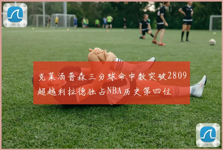 克莱汤普森三分球命中数突破2809超越利拉德独占NBA历史第四位