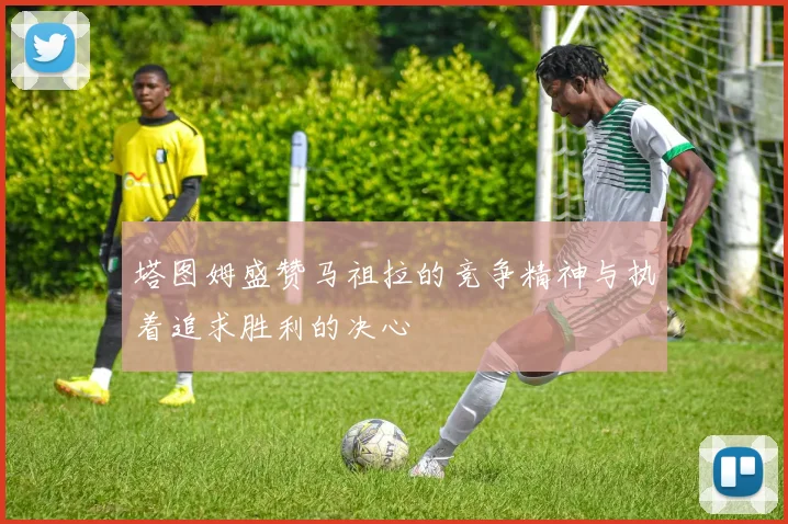 塔图姆盛赞马祖拉的竞争精神与执着追求胜利的决心
