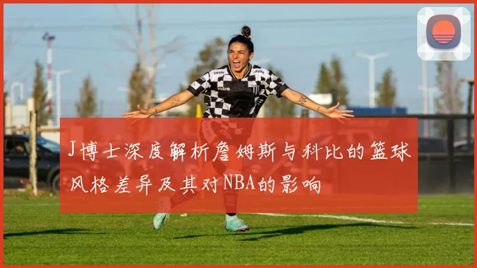 J博士深度解析詹姆斯与科比的篮球风格差异及其对NBA的影响