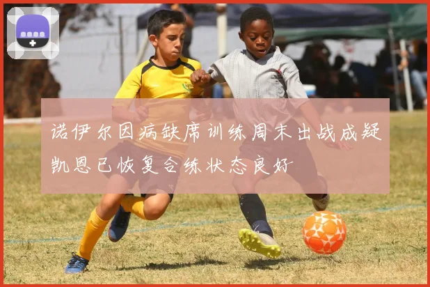 诺伊尔因病缺席训练周末出战成疑凯恩已恢复合练状态良好