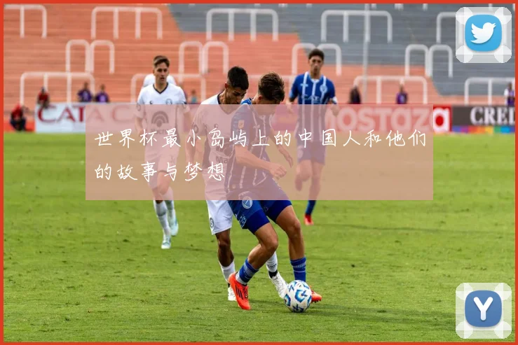 世界杯最小岛屿上的中国人和他们的故事与梦想