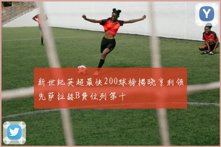 新世纪英超最快200球榜揭晓亨利领先萨拉赫B费位列第十