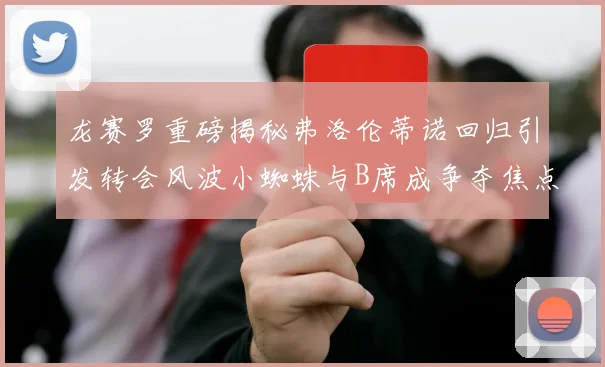 龙赛罗重磅揭秘弗洛伦蒂诺回归引发转会风波小蜘蛛与B席成争夺焦点