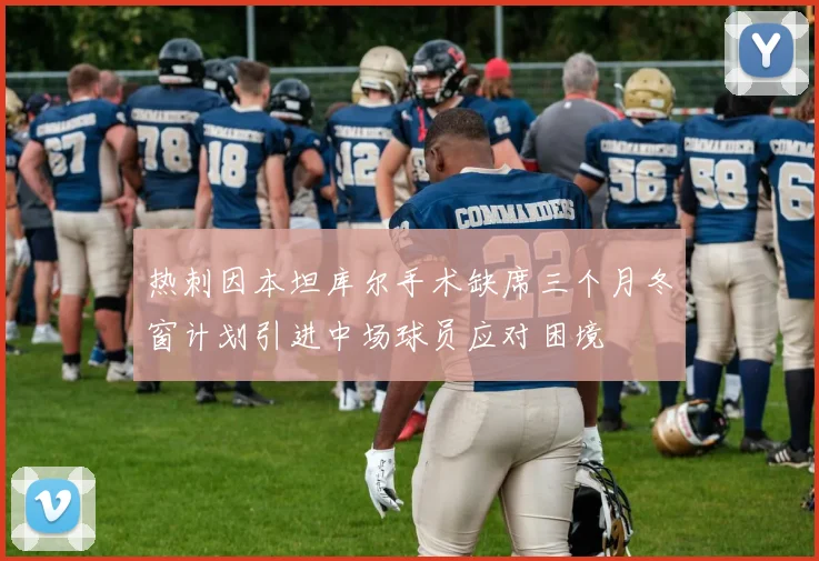 热刺因本坦库尔手术缺席三个月冬窗计划引进中场球员应对困境