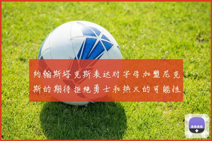 约翰斯塔克斯表达对字母加盟尼克斯的期待拒绝勇士和热火的可能性