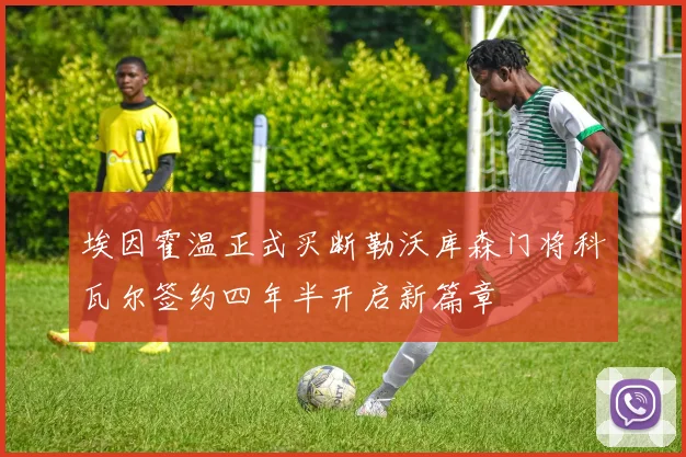 埃因霍温正式买断勒沃库森门将科瓦尔签约四年半开启新篇章