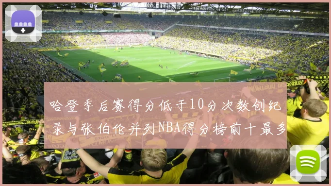 哈登季后赛得分低于10分次数创纪录与张伯伦并列NBA得分榜前十最多