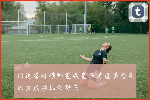 门迭塔对穆帅重返皇马持谨慎态度认为成功机会渺茫