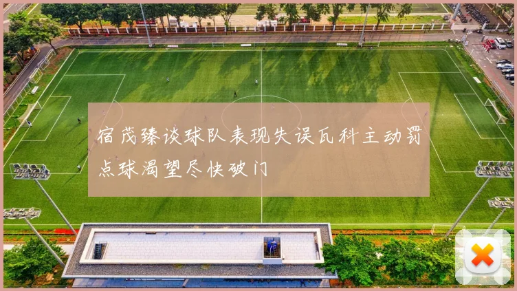 宿茂臻谈球队表现失误瓦科主动罚点球渴望尽快破门