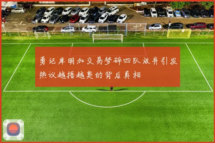 勇记库明加交易梦碎四队放弃引发热议越捂越臭的背后真相