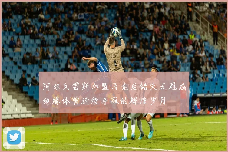 阿尔瓦雷斯加盟马竞后错失五冠成绝缘体曾连续夺冠的辉煌岁月