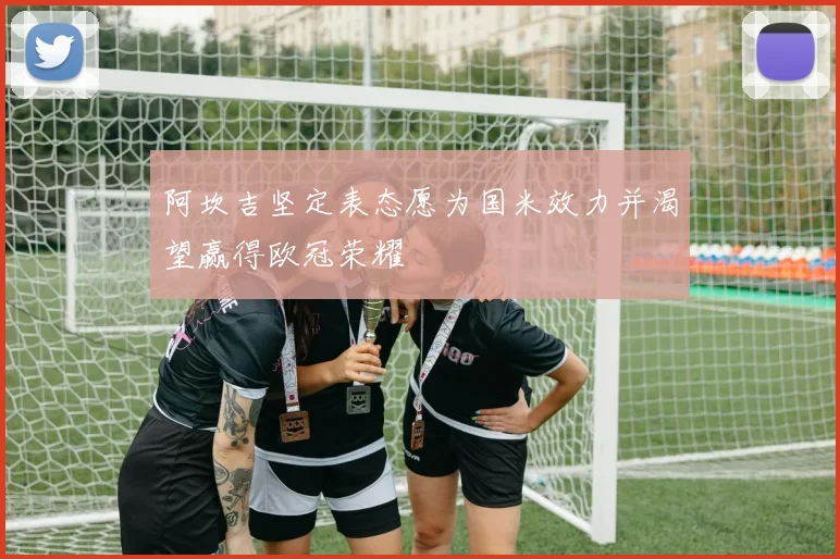 阿坎吉坚定表态愿为国米效力并渴望赢得欧冠荣耀