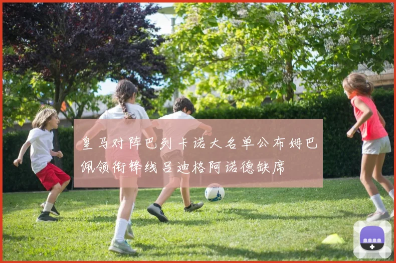 皇马对阵巴列卡诺大名单公布姆巴佩领衔锋线吕迪格阿诺德缺席