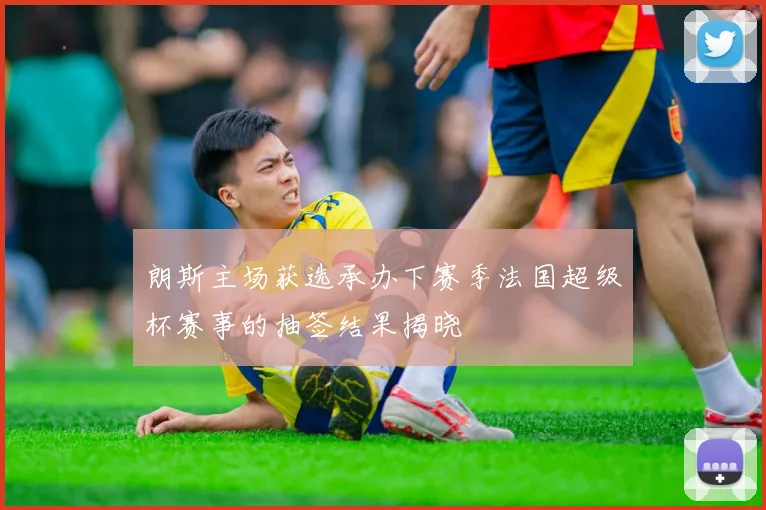 朗斯主场获选承办下赛季法国超级杯赛事的抽签结果揭晓