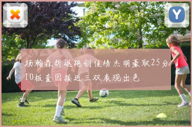 杨瀚森折返跑创佳绩杰明豪取25分10板奎因接近三双表现出色