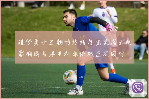 追梦勇士王朝的终结与克莱离去的影响我与库里科尔依然坚定前行