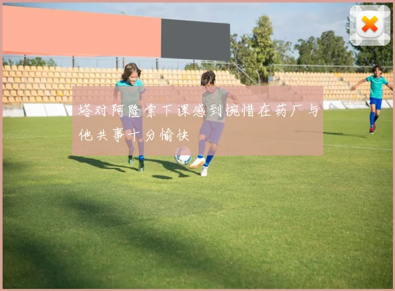 塔对阿隆索下课感到惋惜在药厂与他共事十分愉快