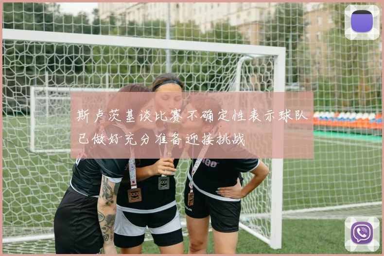 斯卢茨基谈比赛不确定性表示球队已做好充分准备迎接挑战