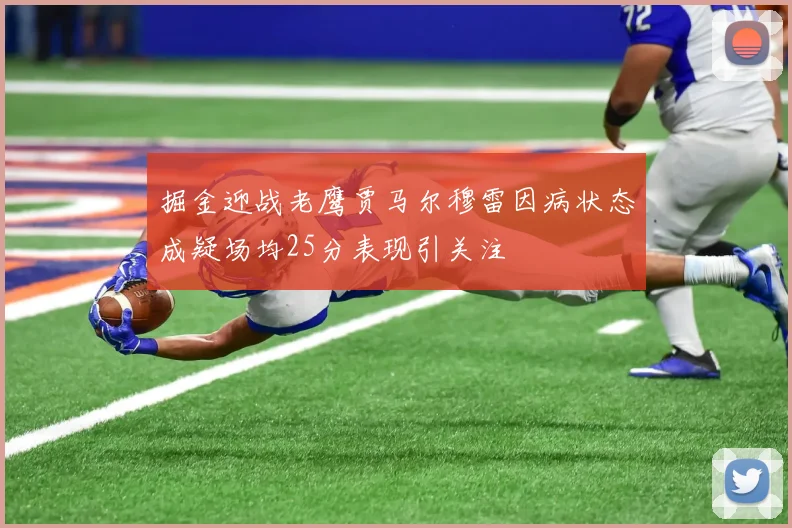 掘金迎战老鹰贾马尔穆雷因病状态成疑场均25分表现引关注