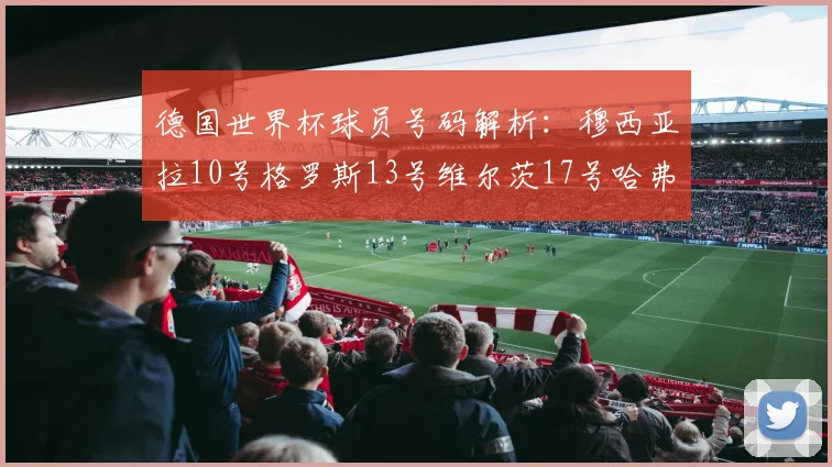 德国世界杯球员号码解析：穆西亚拉10号格罗斯13号维尔茨17号哈弗茨7号的背后故事