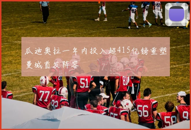 瓜迪奥拉一年内投入超415亿镑重塑曼城首发阵容