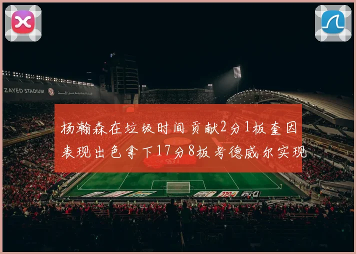 杨瀚森在垃圾时间贡献2分1板奎因表现出色拿下17分8板考德威尔实现双双14板转正