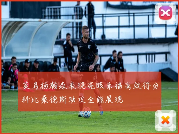 菜鸟杨瀚森表现亮眼乐福高效得分科比桑德斯助攻全能展现