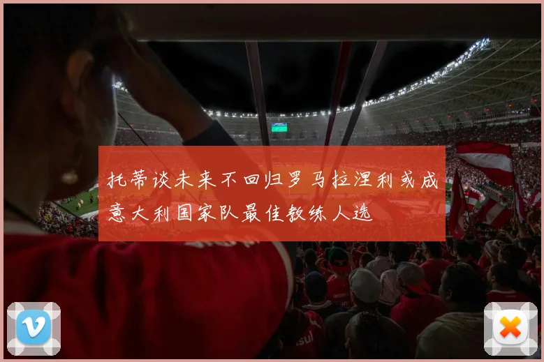 托蒂谈未来不回归罗马拉涅利或成意大利国家队最佳教练人选