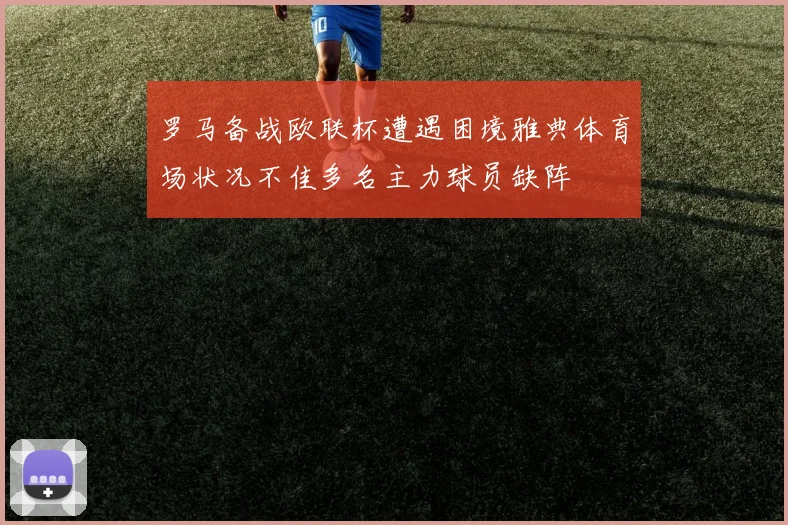 罗马备战欧联杯遭遇困境雅典体育场状况不佳多名主力球员缺阵