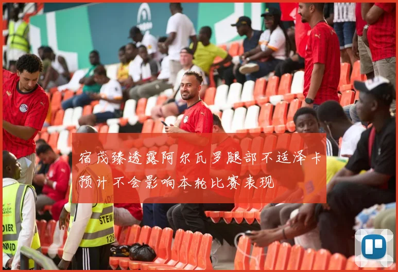 宿茂臻透露阿尔瓦罗腿部不适泽卡预计不会影响本轮比赛表现