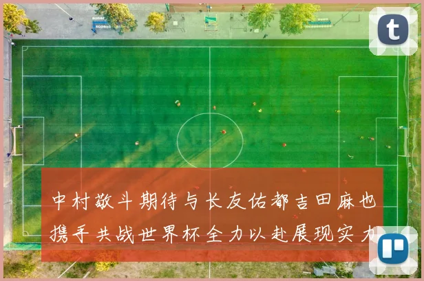 中村敬斗期待与长友佑都吉田麻也携手共战世界杯全力以赴展现实力