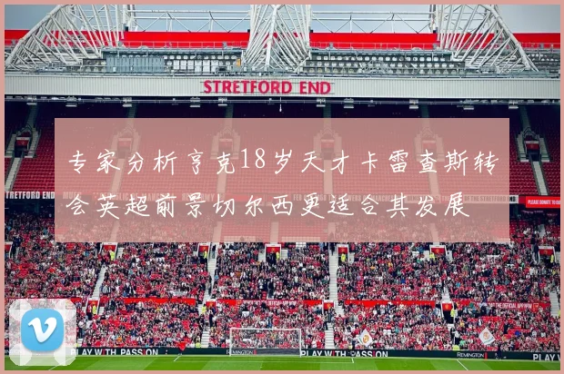 专家分析亨克18岁天才卡雷查斯转会英超前景切尔西更适合其发展