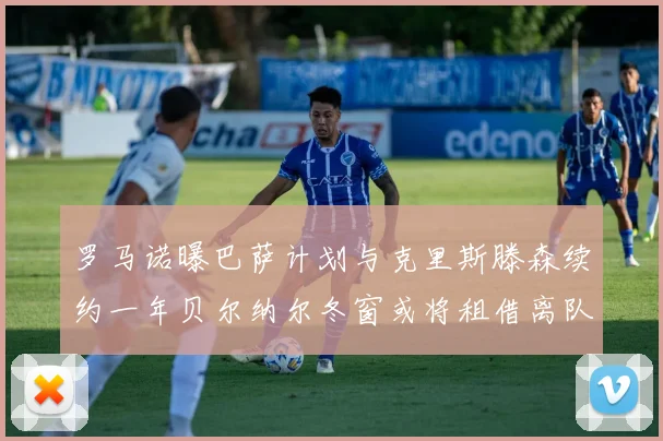 罗马诺曝巴萨计划与克里斯滕森续约一年贝尔纳尔冬窗或将租借离队